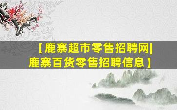 【鹿寨超市零售招聘网|鹿寨百货零售招聘信息】